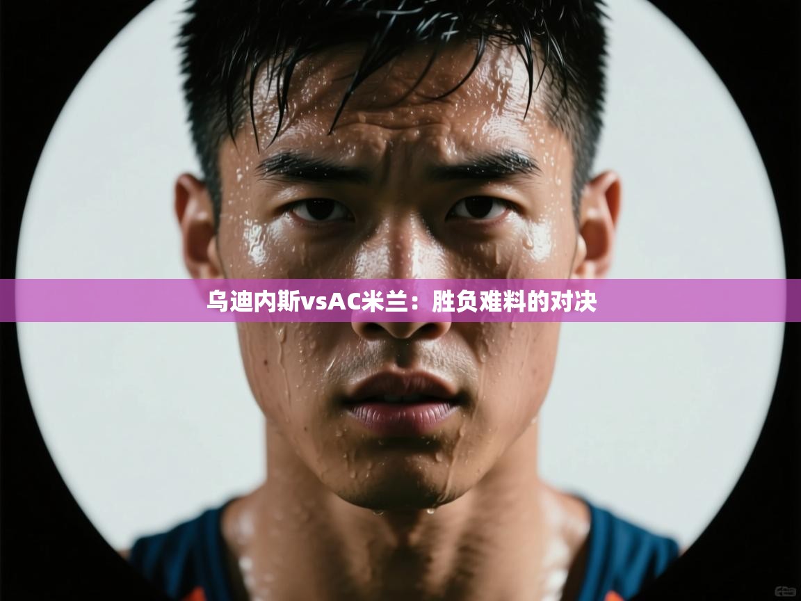 乌迪内斯vsAC米兰:胜负难料的对决 第2张